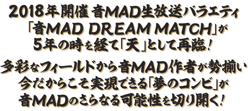 2018年開催 音MAD生放送バラエティ「音MAD DREAM MATCH」が5年の時を経て「天」として再臨！ 多彩なフィールドから音MAD作者が勢揃い 今だからこそ実現できる「夢のコンビ」が音MADのさらなる可能性を切り開く!